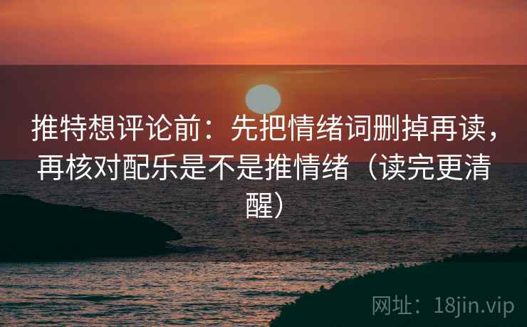 推特想评论前:先把情绪词删掉再读,再核对配乐是不是推情绪(读完更清醒) 推特想评论前:先把情绪词删掉再读,再核对配乐是不是推情绪(读完更清醒)