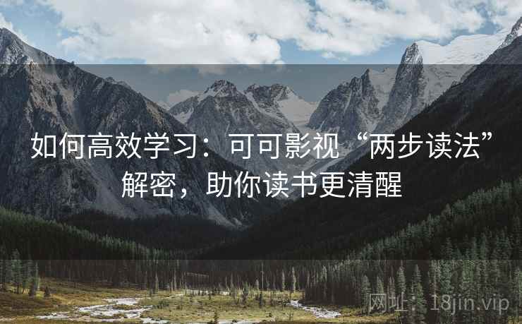 如何高效学习:可可影视“两步读法”解密,助你读书更清醒 如何高效学习:可可影视“两步读法”解密,助你读书更清醒