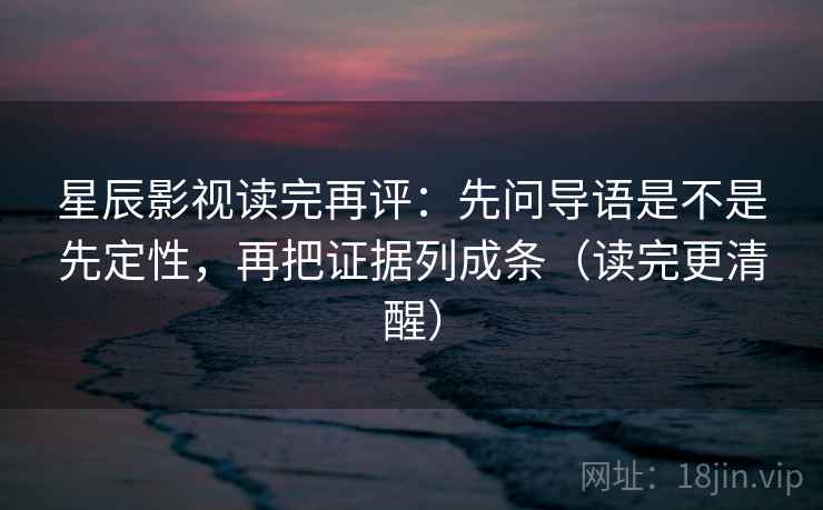 星辰影视读完再评:先问导语是不是先定性,再把证据列成条(读完更清醒) 星辰影视读完再评:先问导语是不是先定性,再把证据列成条(读完更清醒)