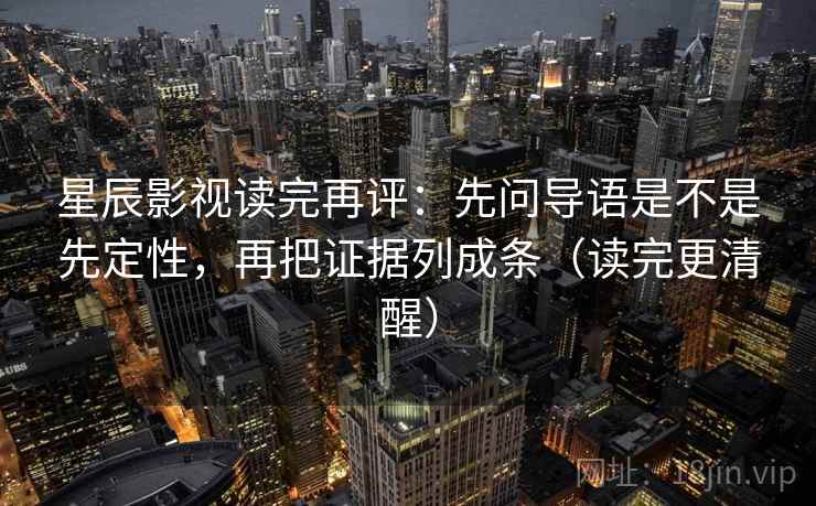 星辰影视读完再评:先问导语是不是先定性,再把证据列成条(读完更清醒) 星辰影视读完再评:先问导语是不是先定性,再把证据列成条(读完更清醒)