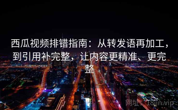 西瓜视频排错指南:从转发语再加工,到引用补完整,让内容更精准、更完整 西瓜视频排错指南:从转发语再加工,到引用补完整,让内容更精准、更完整