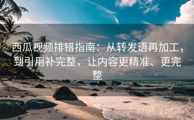 西瓜视频排错指南:从转发语再加工,到引用补完整,让内容更精准、更完整 西瓜视频排错指南:从转发语再加工,到引用补完整,让内容更精准、更完整