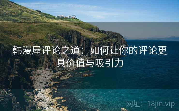 韩漫屋评论之道:如何让你的评论更具价值与吸引力 韩漫屋评论之道:如何让你的评论更具价值与吸引力