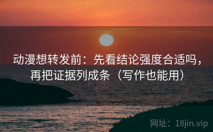 动漫想转发前:先看结论强度合适吗,再把证据列成条(写作也能用) 动漫想转发前:先看结论强度合适吗,再把证据列成条(写作也能用)
