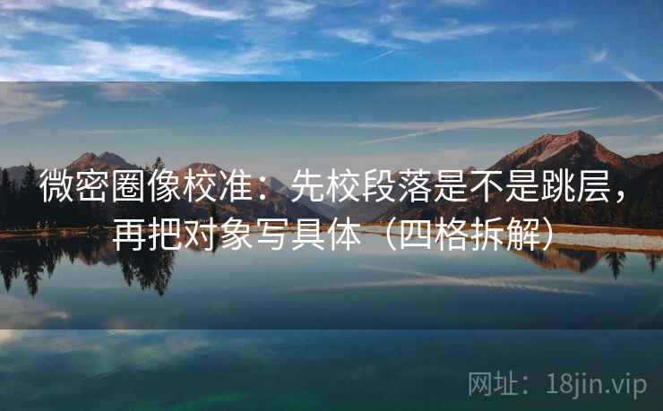 微密圈像校准:先校段落是不是跳层,再把对象写具体(四格拆解) 微密圈像校准:先校段落是不是跳层,再把对象写具体(四格拆解)