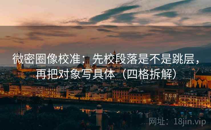 微密圈像校准:先校段落是不是跳层,再把对象写具体(四格拆解) 微密圈像校准:先校段落是不是跳层,再把对象写具体(四格拆解)