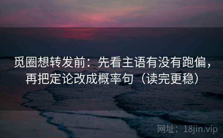 觅圈想转发前:先看主语有没有跑偏,再把定论改成概率句(读完更稳) 觅圈想转发前:先看主语有没有跑偏,再把定论改成概率句(读完更稳)