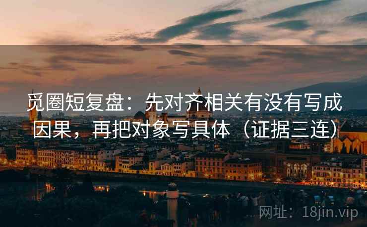 觅圈短复盘:先对齐相关有没有写成因果,再把对象写具体(证据三连) 觅圈短复盘:先对齐相关有没有写成因果,再把对象写具体(证据三连)