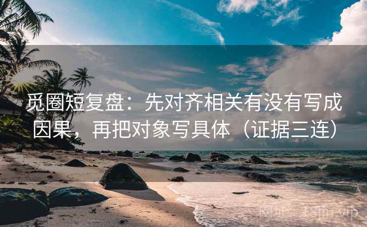 觅圈短复盘:先对齐相关有没有写成因果,再把对象写具体(证据三连) 觅圈短复盘:先对齐相关有没有写成因果,再把对象写具体(证据三连)