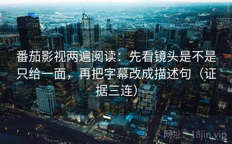 番茄影视两遍阅读:先看镜头是不是只给一面,再把字幕改成描述句(证据三连) 番茄影视两遍阅读:先看镜头是不是只给一面,再把字幕改成描述句(证据三连)