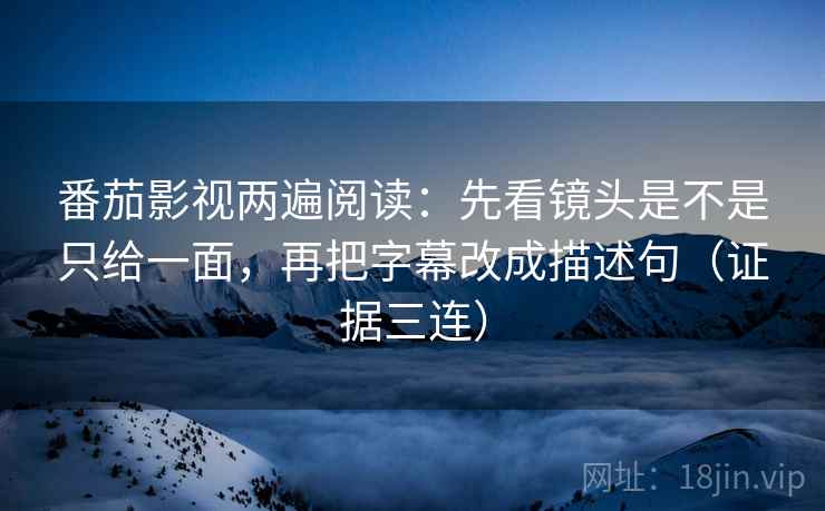 番茄影视两遍阅读:先看镜头是不是只给一面,再把字幕改成描述句(证据三连) 番茄影视两遍阅读:先看镜头是不是只给一面,再把字幕改成描述句(证据三连)