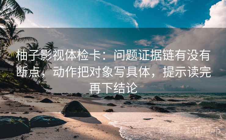 柚子影视体检卡:问题证据链有没有断点,动作把对象写具体,提示读完再下结论 柚子影视体检卡:问题证据链有没有断点,动作把对象写具体,提示读完再下结论