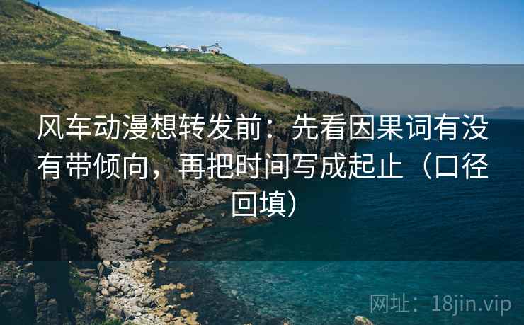 风车动漫想转发前:先看因果词有没有带倾向,再把时间写成起止(口径回填) 风车动漫想转发前:先看因果词有没有带倾向,再把时间写成起止(口径回填)