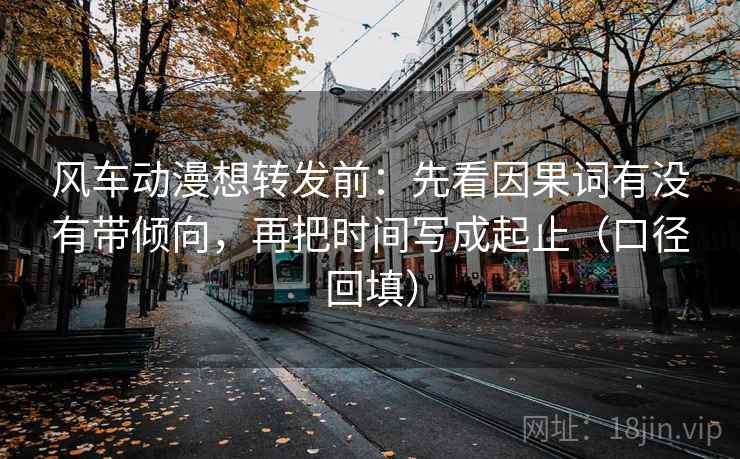 风车动漫想转发前:先看因果词有没有带倾向,再把时间写成起止(口径回填) 风车动漫想转发前:先看因果词有没有带倾向,再把时间写成起止(口径回填)