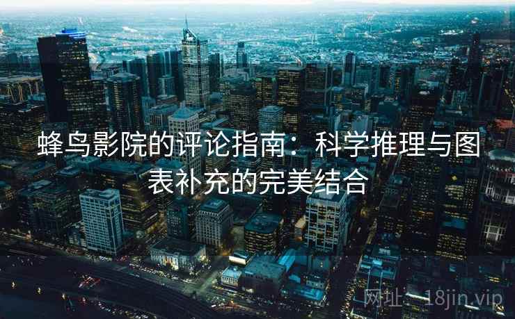 蜂鸟影院的评论指南:科学推理与图表补充的完美结合 蜂鸟影院的评论指南:科学推理与图表补充的完美结合