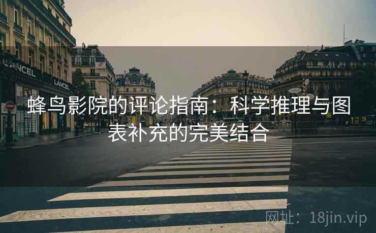 蜂鸟影院的评论指南:科学推理与图表补充的完美结合 蜂鸟影院的评论指南:科学推理与图表补充的完美结合