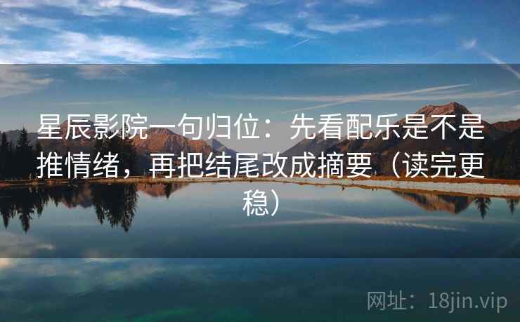 星辰影院一句归位:先看配乐是不是推情绪,再把结尾改成摘要(读完更稳) 星辰影院一句归位:先看配乐是不是推情绪,再把结尾改成摘要(读完更稳)