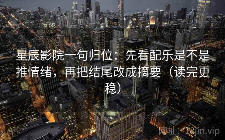 星辰影院一句归位:先看配乐是不是推情绪,再把结尾改成摘要(读完更稳) 星辰影院一句归位:先看配乐是不是推情绪,再把结尾改成摘要(读完更稳)