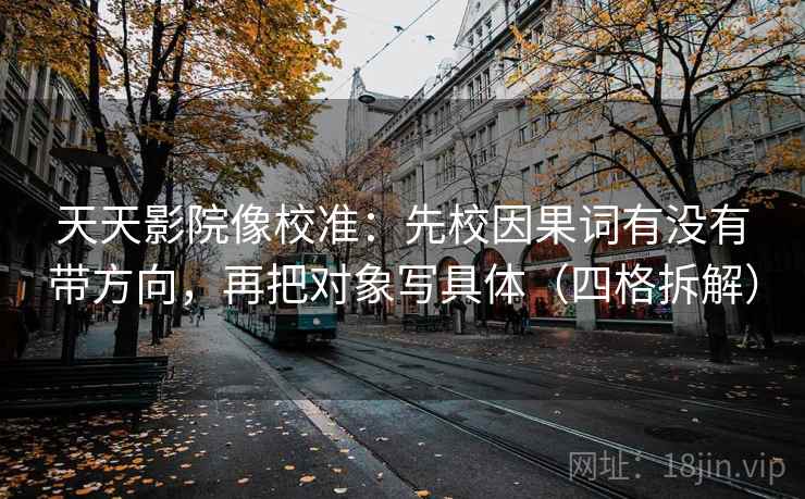 天天影院像校准：先校因果词有没有带方向，再把对象写具体（四格拆解）