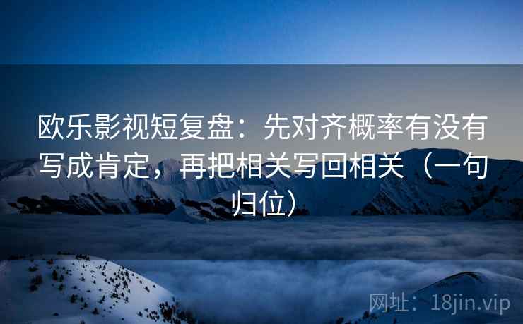 欧乐影视短复盘:先对齐概率有没有写成肯定,再把相关写回相关(一句归位) 欧乐影视短复盘:先对齐概率有没有写成肯定,再把相关写回相关(一句归位)