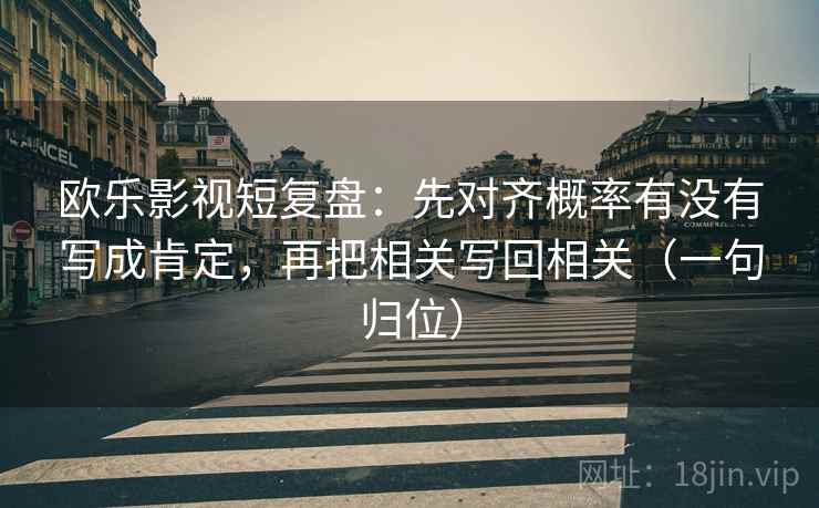 欧乐影视短复盘:先对齐概率有没有写成肯定,再把相关写回相关(一句归位) 欧乐影视短复盘:先对齐概率有没有写成肯定,再把相关写回相关(一句归位)