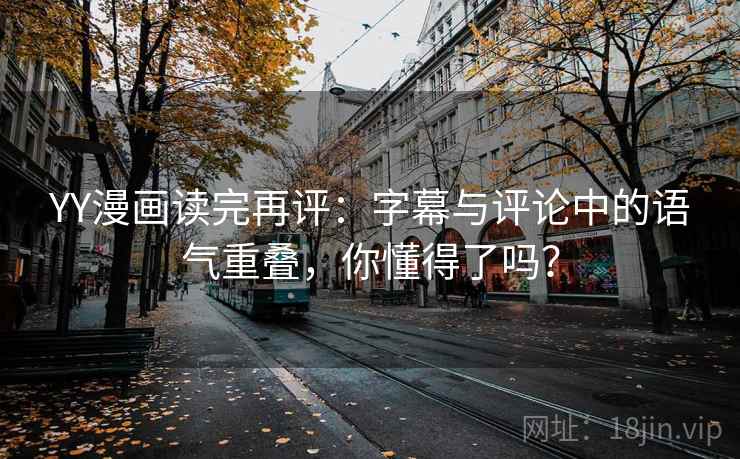 YY漫画读完再评:字幕与评论中的语气重叠,你懂得了吗? YY漫画读完再评:字幕与评论中的语气重叠,你懂得了吗?