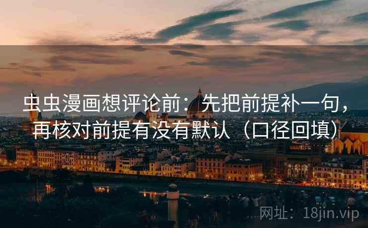 虫虫漫画想评论前:先把前提补一句,再核对前提有没有默认(口径回填) 虫虫漫画想评论前:先把前提补一句,再核对前提有没有默认(口径回填)