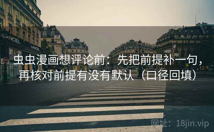 虫虫漫画想评论前:先把前提补一句,再核对前提有没有默认(口径回填) 虫虫漫画想评论前:先把前提补一句,再核对前提有没有默认(口径回填)
