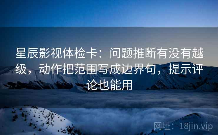 星辰影视体检卡:问题推断有没有越级,动作把范围写成边界句,提示评论也能用 星辰影视体检卡:问题推断有没有越级,动作把范围写成边界句,提示评论也能用