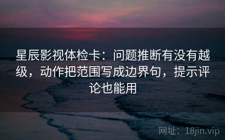 星辰影视体检卡:问题推断有没有越级,动作把范围写成边界句,提示评论也能用 星辰影视体检卡:问题推断有没有越级,动作把范围写成边界句,提示评论也能用