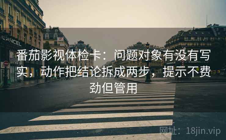 番茄影视体检卡:问题对象有没有写实,动作把结论拆成两步,提示不费劲但管用 番茄影视体检卡:问题对象有没有写实,动作把结论拆成两步,提示不费劲但管用