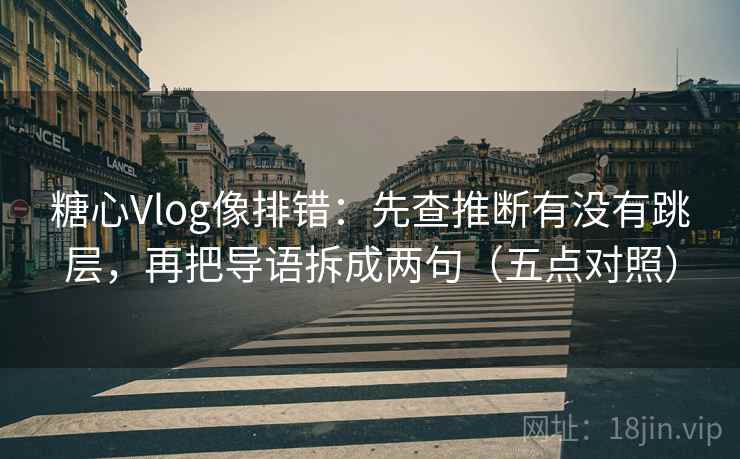 糖心Vlog像排错：先查推断有没有跳层，再把导语拆成两句（五点对照）