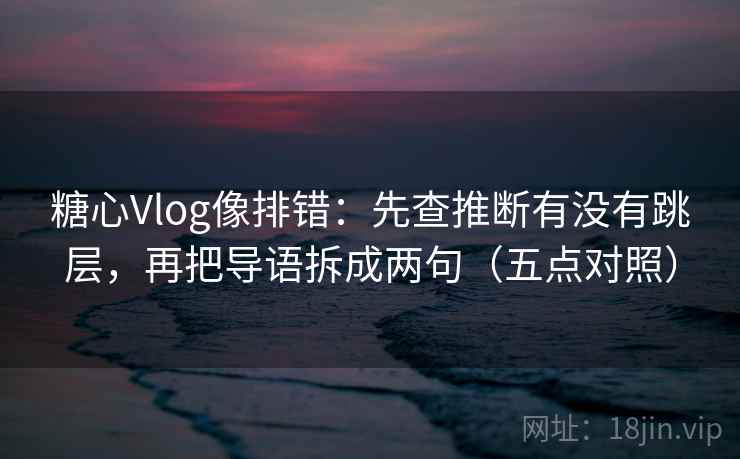 糖心Vlog像排错：先查推断有没有跳层，再把导语拆成两句（五点对照）