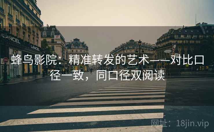 蜂鸟影院:精准转发的艺术——对比口径一致,同口径双阅读 蜂鸟影院:精准转发的艺术——对比口径一致,同口径双阅读