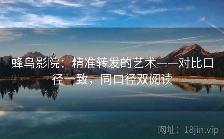蜂鸟影院:精准转发的艺术——对比口径一致,同口径双阅读 蜂鸟影院:精准转发的艺术——对比口径一致,同口径双阅读