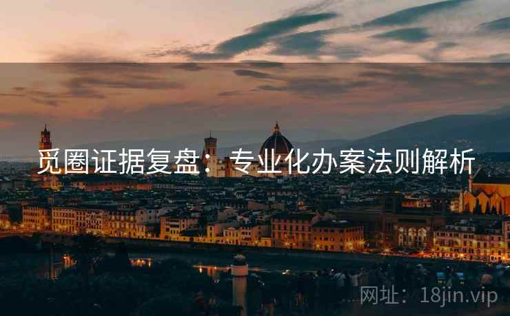 觅圈证据复盘：专业化办案法则解析