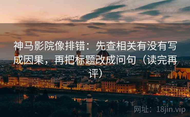 神马影院像排错:先查相关有没有写成因果,再把标题改成问句(读完再评) 神马影院像排错:先查相关有没有写成因果,再把标题改成问句(读完再评)