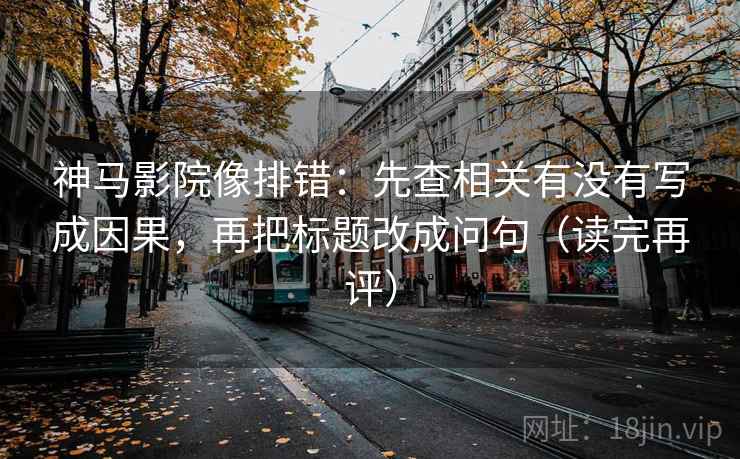 神马影院像排错:先查相关有没有写成因果,再把标题改成问句(读完再评) 神马影院像排错:先查相关有没有写成因果,再把标题改成问句(读完再评)
