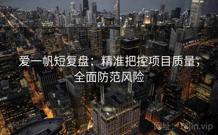 爱一帆短复盘:精准把控项目质量,全面防范风险 爱一帆短复盘:精准把控项目质量,全面防范风险