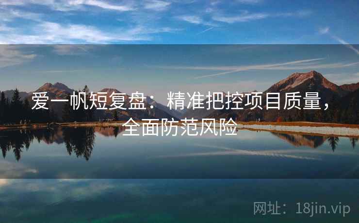 爱一帆短复盘:精准把控项目质量,全面防范风险 爱一帆短复盘:精准把控项目质量,全面防范风险