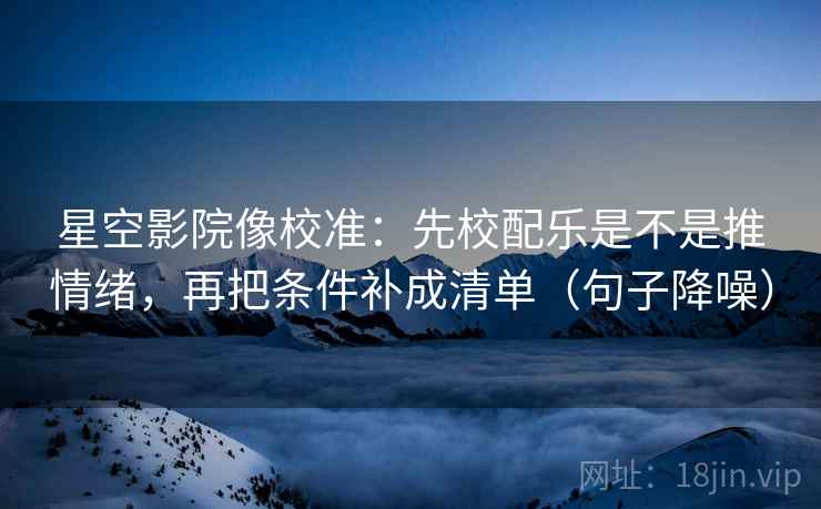 星空影院像校准:先校配乐是不是推情绪,再把条件补成清单(句子降噪) 星空影院像校准:先校配乐是不是推情绪,再把条件补成清单(句子降噪)