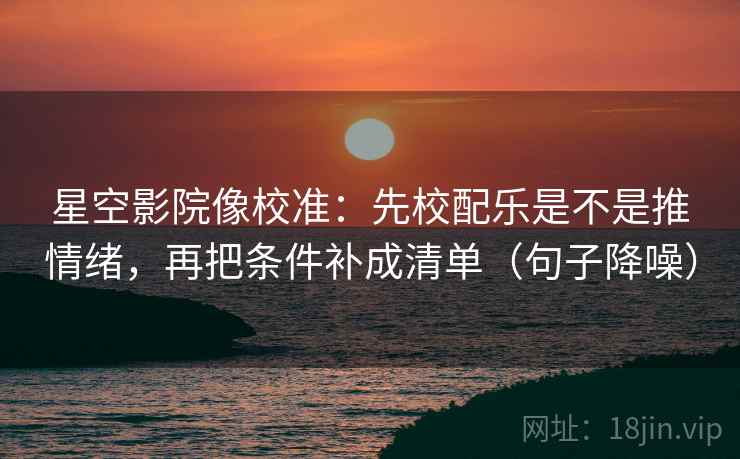 星空影院像校准:先校配乐是不是推情绪,再把条件补成清单(句子降噪) 星空影院像校准:先校配乐是不是推情绪,再把条件补成清单(句子降噪)