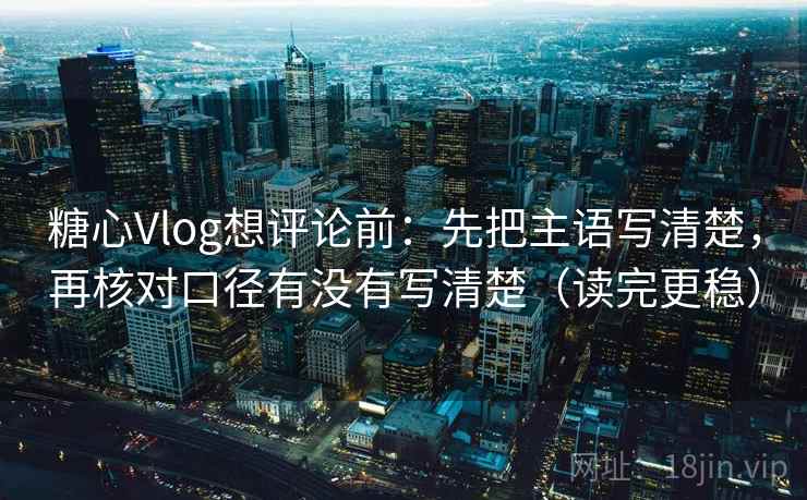 糖心Vlog想评论前:先把主语写清楚,再核对口径有没有写清楚(读完更稳) 糖心Vlog想评论前:先把主语写清楚,再核对口径有没有写清楚(读完更稳)