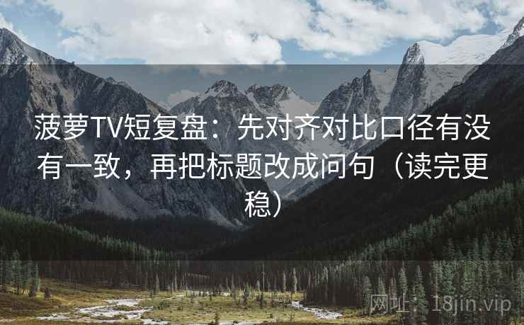 菠萝TV短复盘:先对齐对比口径有没有一致,再把标题改成问句(读完更稳) 菠萝TV短复盘:先对齐对比口径有没有一致,再把标题改成问句(读完更稳)