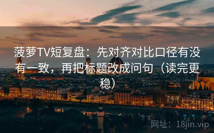 菠萝TV短复盘:先对齐对比口径有没有一致,再把标题改成问句(读完更稳) 菠萝TV短复盘:先对齐对比口径有没有一致,再把标题改成问句(读完更稳)