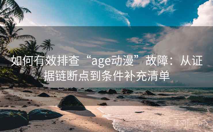 如何有效排查“age动漫”故障：从证据链断点到条件补充清单