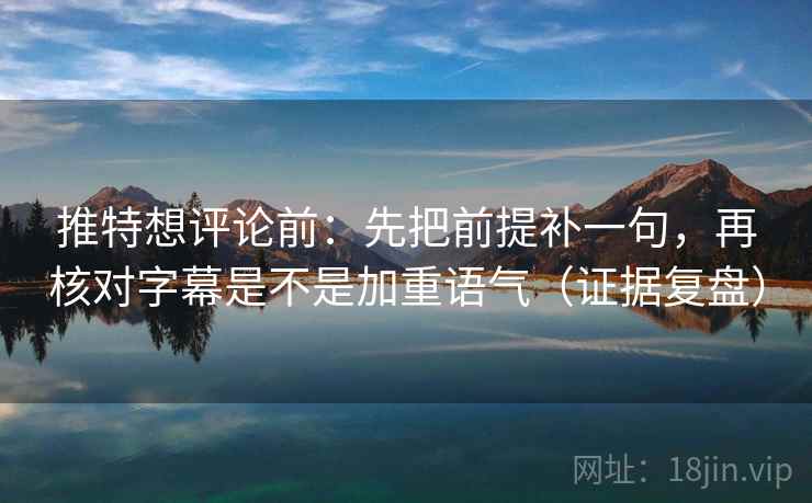 推特想评论前:先把前提补一句,再核对字幕是不是加重语气(证据复盘) 推特想评论前:先把前提补一句,再核对字幕是不是加重语气(证据复盘)