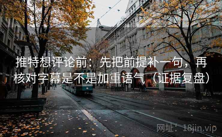 推特想评论前:先把前提补一句,再核对字幕是不是加重语气(证据复盘) 推特想评论前:先把前提补一句,再核对字幕是不是加重语气(证据复盘)