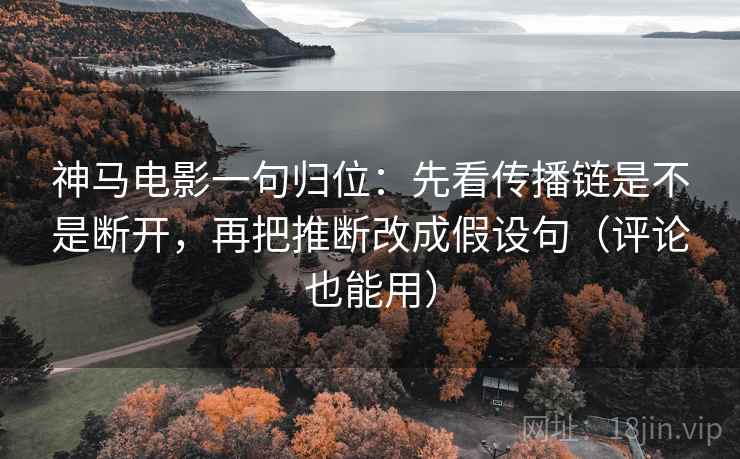 神马电影一句归位:先看传播链是不是断开,再把推断改成假设句(评论也能用) 神马电影一句归位:先看传播链是不是断开,再把推断改成假设句(评论也能用)