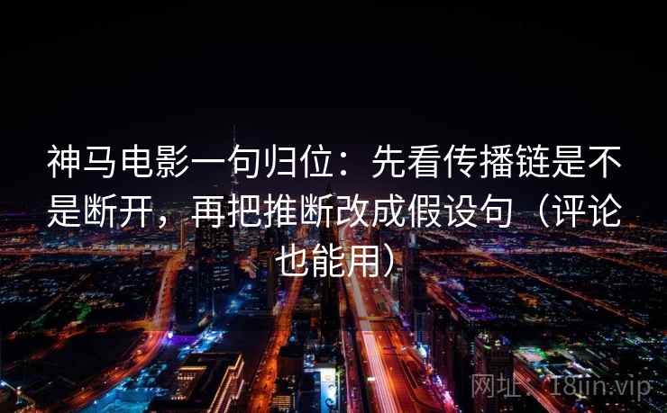 神马电影一句归位:先看传播链是不是断开,再把推断改成假设句(评论也能用) 神马电影一句归位:先看传播链是不是断开,再把推断改成假设句(评论也能用)